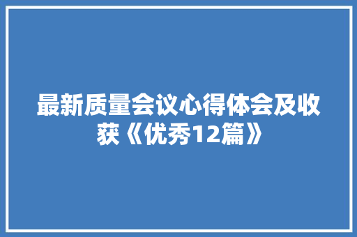 最新质量会议心得体会及收获《优秀12篇》 策划方案