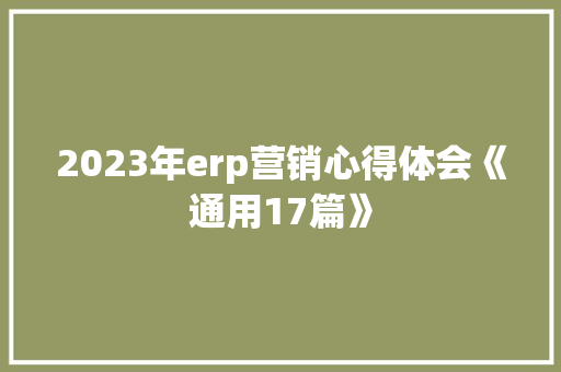 2023年erp营销心得体会《通用17篇》 面试技巧