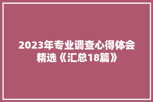 2023年专业调查心得体会精选《汇总18篇》 文秘写作