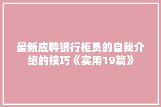 最新应聘银行柜员的自我介绍的技巧《实用19篇》 个人简历