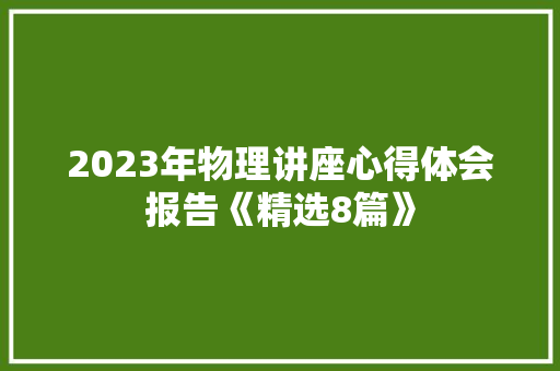 2023年物理讲座心得体会报告《精选8篇》 面试技巧