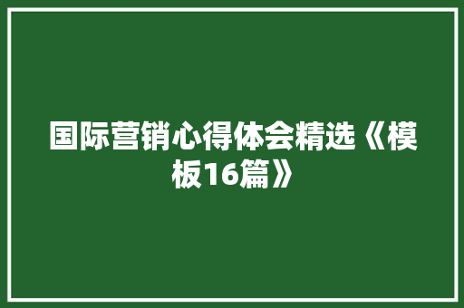 国际营销心得体会精选《模板16篇》 社会论文