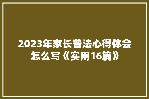 2023年家长普法心得体会怎么写《实用16篇》 简历资料