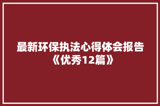 最新环保执法心得体会报告《优秀12篇》 文秘写作