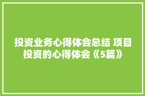 投资业务心得体会总结 项目投资的心得体会《5篇》 公证书