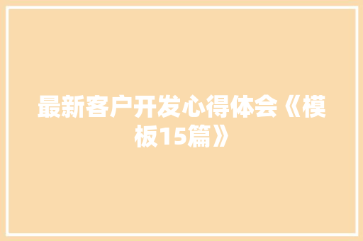 最新客户开发心得体会《模板15篇》 管理论文