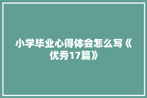 小学毕业心得体会怎么写《优秀17篇》 论文