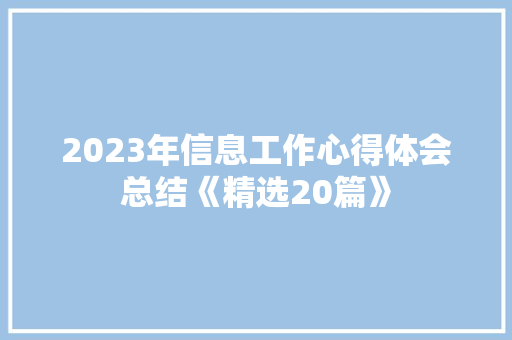 2023年信息工作心得体会总结《精选20篇》 个人简历