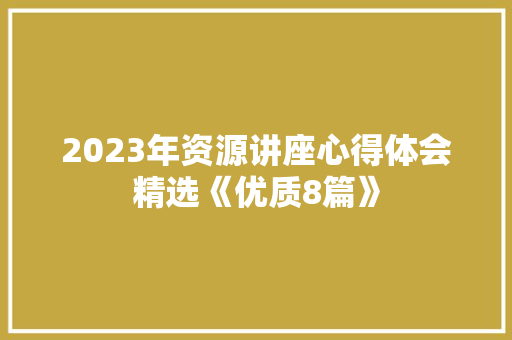 2023年资源讲座心得体会精选《优质8篇》 保证书