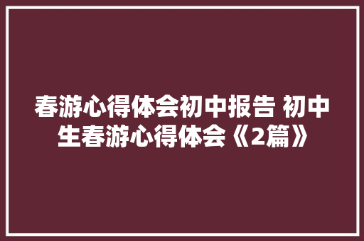 春游心得体会初中报告 初中生春游心得体会《2篇》 毕业设计