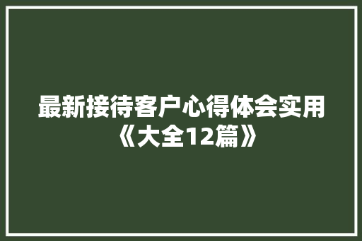 最新接待客户心得体会实用《大全12篇》 简历