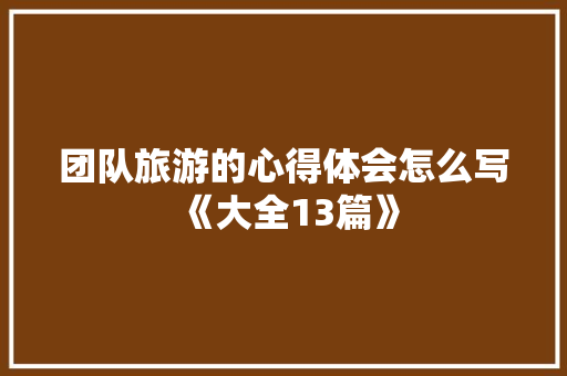 团队旅游的心得体会怎么写《大全13篇》 条剧书信
