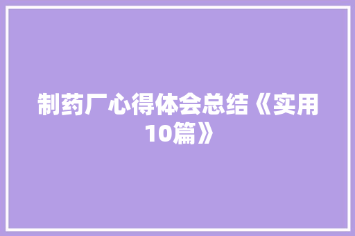 制药厂心得体会总结《实用10篇》 策划方案