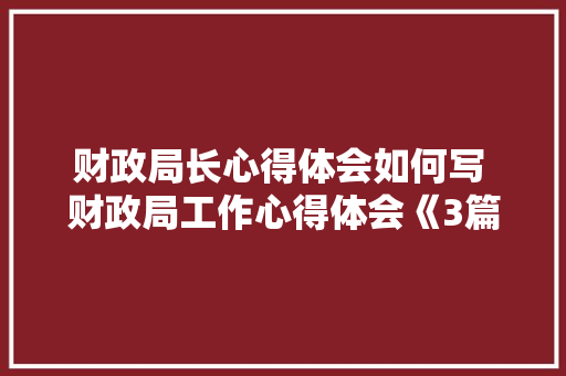 财政局长心得体会如何写 财政局工作心得体会《3篇》 计算机论文