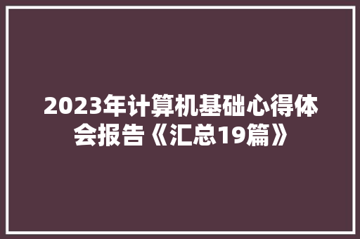 2023年计算机基础心得体会报告《汇总19篇》 英文简历 2023年计算机基础心得体会报告《汇总19篇》 英文简历
