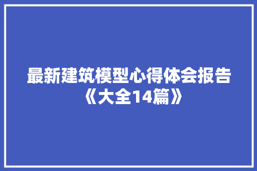 最新建筑模型心得体会报告《大全14篇》 英文简历