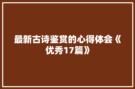 最新古诗鉴赏的心得体会《优秀17篇》 管理论文