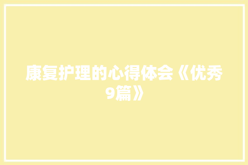 康复护理的心得体会《优秀9篇》 条剧书信