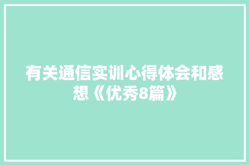 有关通信实训心得体会和感想《优秀8篇》 策划方案