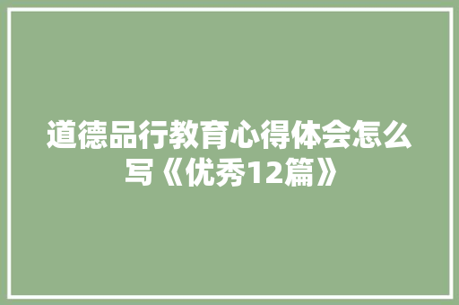 道德品行教育心得体会怎么写《优秀12篇》 简历资料
