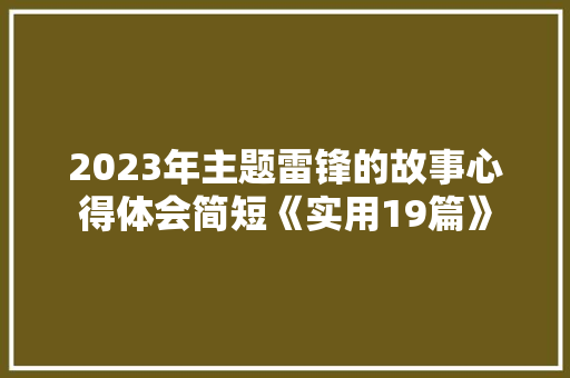2023年主题雷锋的故事心得体会简短《实用19篇》 策划方案