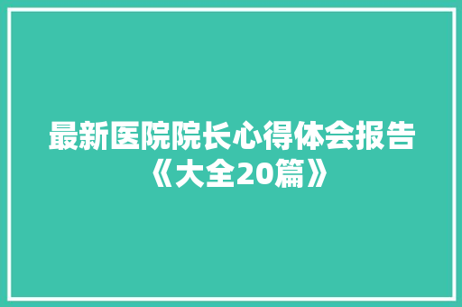 最新医院院长心得体会报告《大全20篇》 策划方案