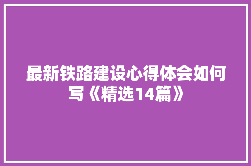 最新铁路建设心得体会如何写《精选14篇》 面试技巧