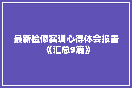 最新检修实训心得体会报告《汇总9篇》 简历资料