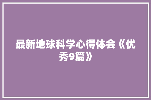 最新地球科学心得体会《优秀9篇》 简历