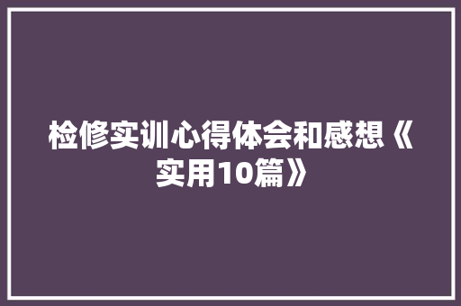 检修实训心得体会和感想《实用10篇》 管理论文