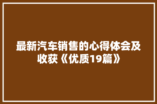 最新汽车销售的心得体会及收获《优质19篇》 简历资料