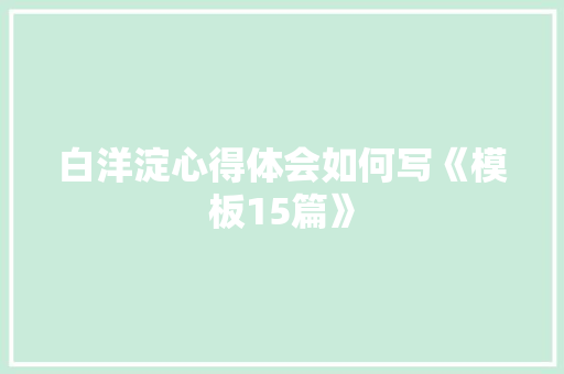 白洋淀心得体会如何写《模板15篇》 管理论文