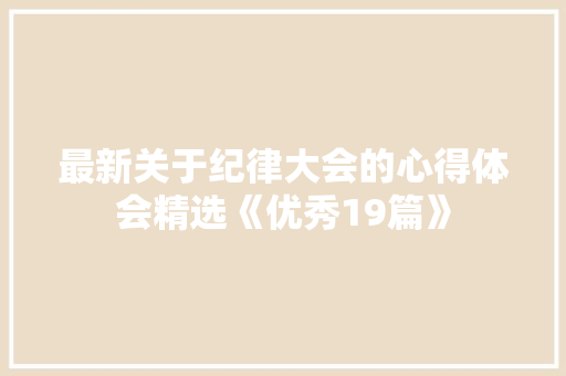 最新关于纪律大会的心得体会精选《优秀19篇》 公证书