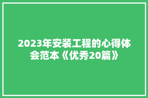 2023年安装工程的心得体会范本《优秀20篇》 个人简历