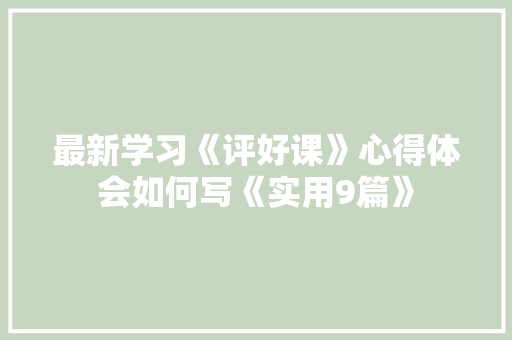 最新学习《评好课》心得体会如何写《实用9篇》 条剧书信