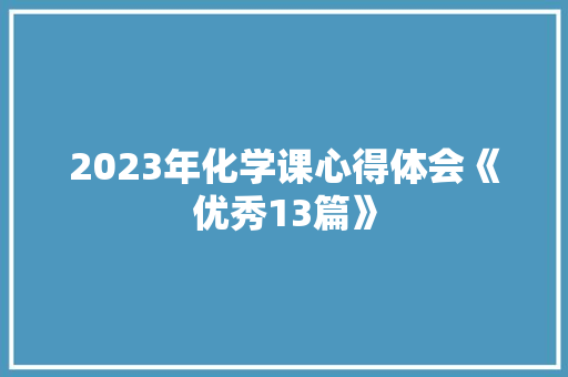 2023年化学课心得体会《优秀13篇》 管理论文