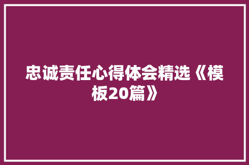忠诚责任心得体会精选《模板20篇》 面试技巧 忠诚责任心得体会精选《模板20篇》 面试技巧