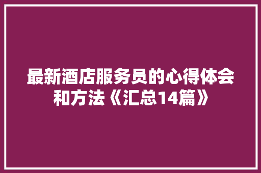 最新酒店服务员的心得体会和方法《汇总14篇》 表扬书