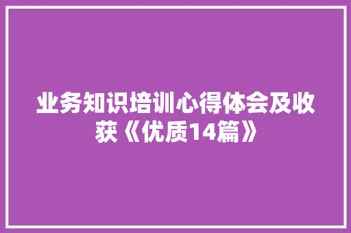 业务知识培训心得体会及收获《优质14篇》 文秘写作