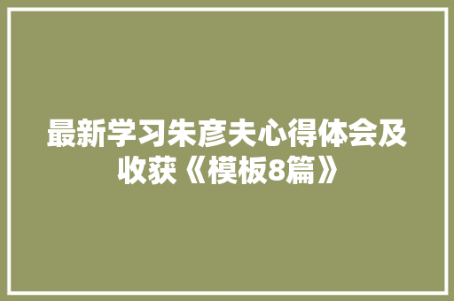 最新学习朱彦夫心得体会及收获《模板8篇》 论文
