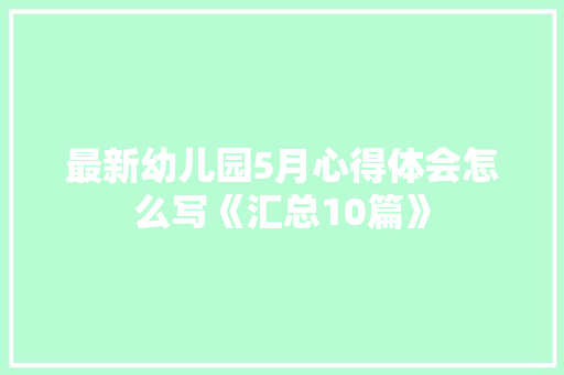 最新幼儿园5月心得体会怎么写《汇总10篇》 教育论文