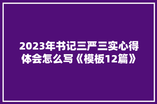 2023年书记三严三实心得体会怎么写《模板12篇》 论文