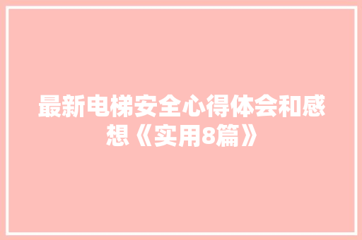 最新电梯安全心得体会和感想《实用8篇》 简历资料