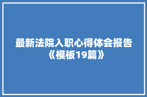 最新法院入职心得体会报告《模板19篇》 简历资料
