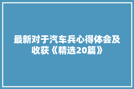 最新对于汽车兵心得体会及收获《精选20篇》 个人写作