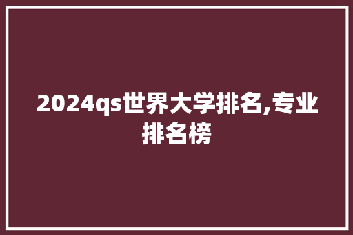 2024qs世界大学排名,专业排名榜 英文简历
