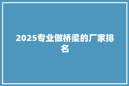2025专业做桥梁的厂家排名 办公写作