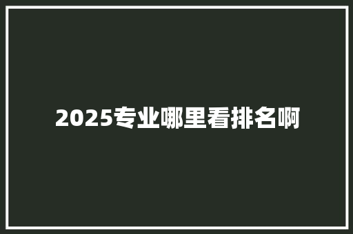 2025专业哪里看排名啊 条剧书信