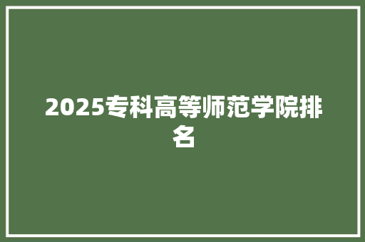 2025专科高等师范学院排名 面试技巧