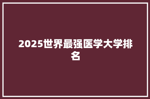 2025世界最强医学大学排名 文秘写作